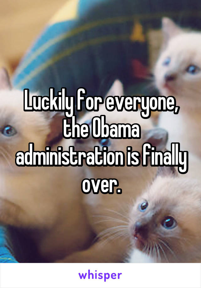 Luckily for everyone, the Obama administration is finally over.