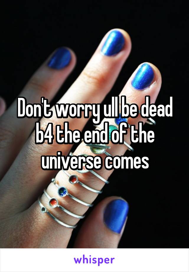 Don't worry ull be dead b4 the end of the universe comes