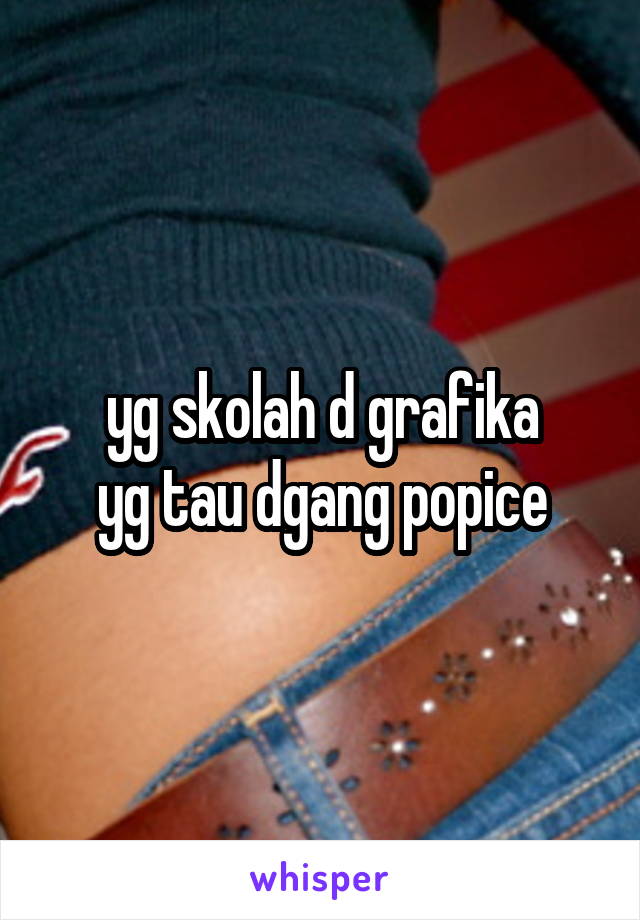 yg skolah d grafika
yg tau dgang popice