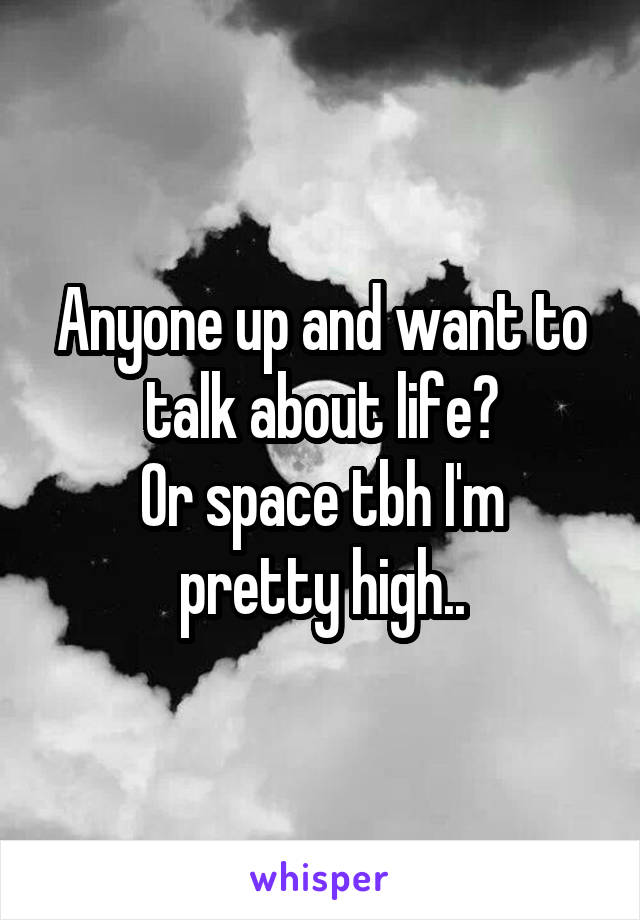 Anyone up and want to talk about life?
Or space tbh I'm pretty high..