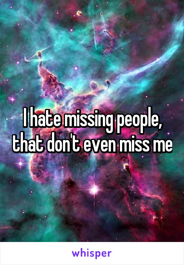 I hate missing people, that don't even miss me