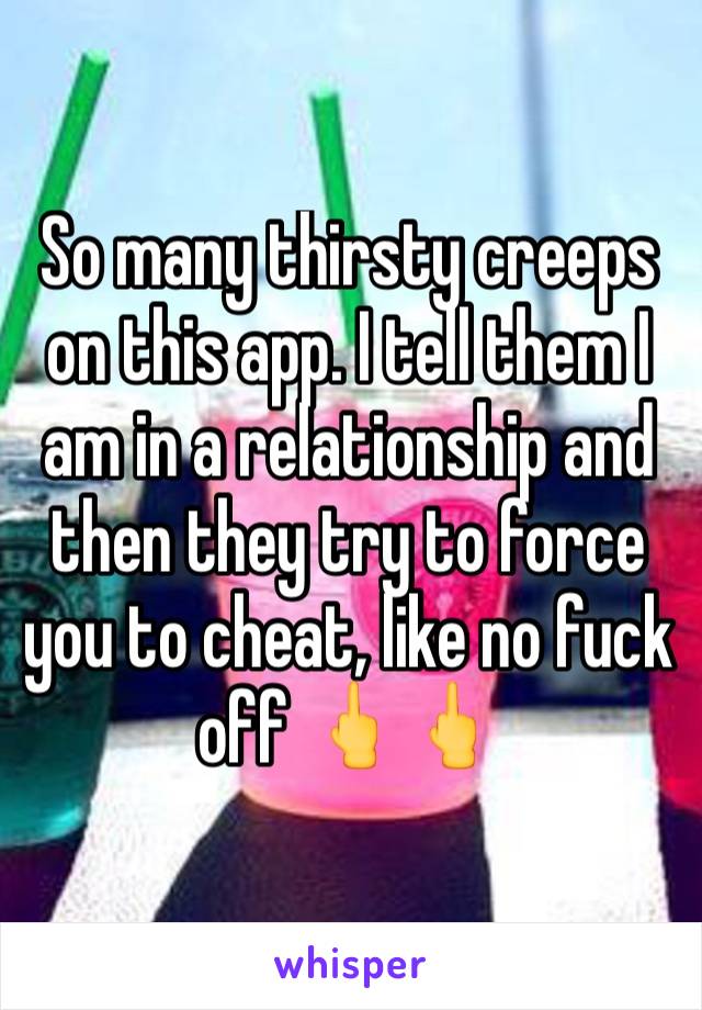 So many thirsty creeps on this app. I tell them I am in a relationship and then they try to force you to cheat, like no fuck off 🖕🖕