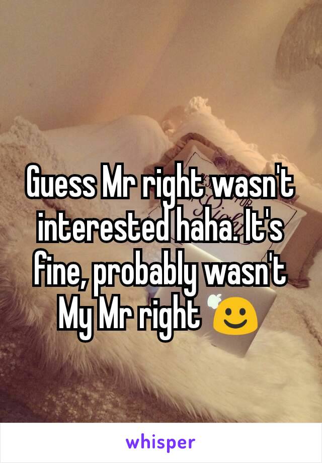 Guess Mr right wasn't interested haha. It's fine, probably wasn't My Mr right ☺