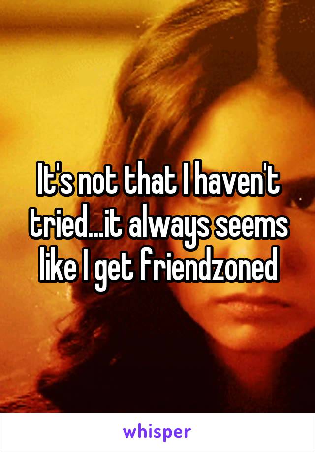 It's not that I haven't tried...it always seems like I get friendzoned