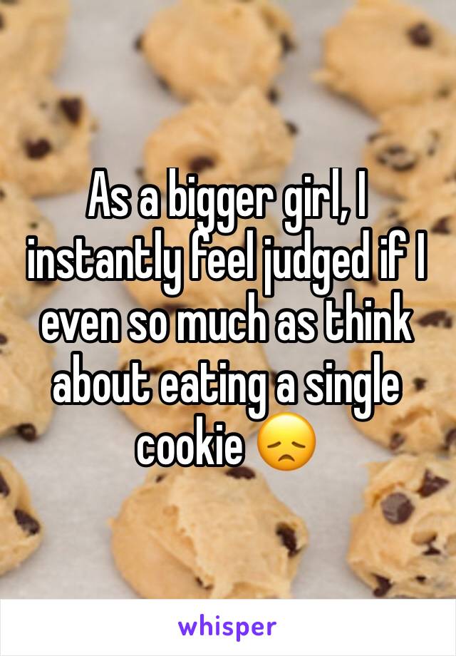 As a bigger girl, I instantly feel judged if I even so much as think about eating a single cookie 😞