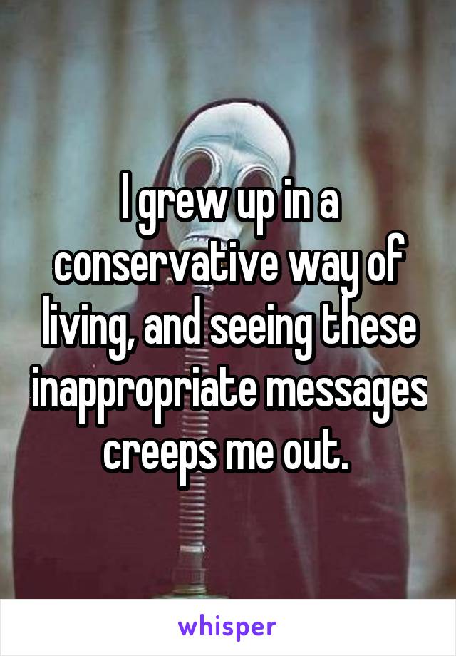 I grew up in a conservative way of living, and seeing these inappropriate messages creeps me out. 