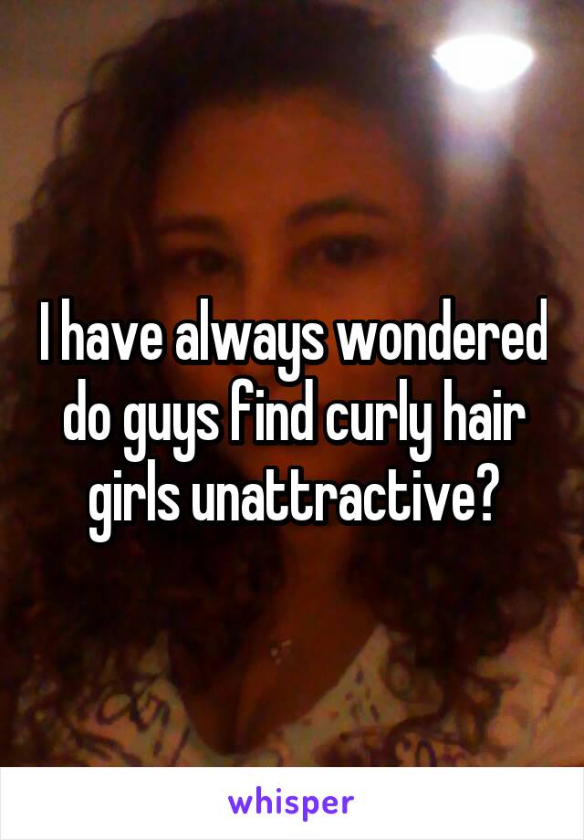 I have always wondered do guys find curly hair girls unattractive?