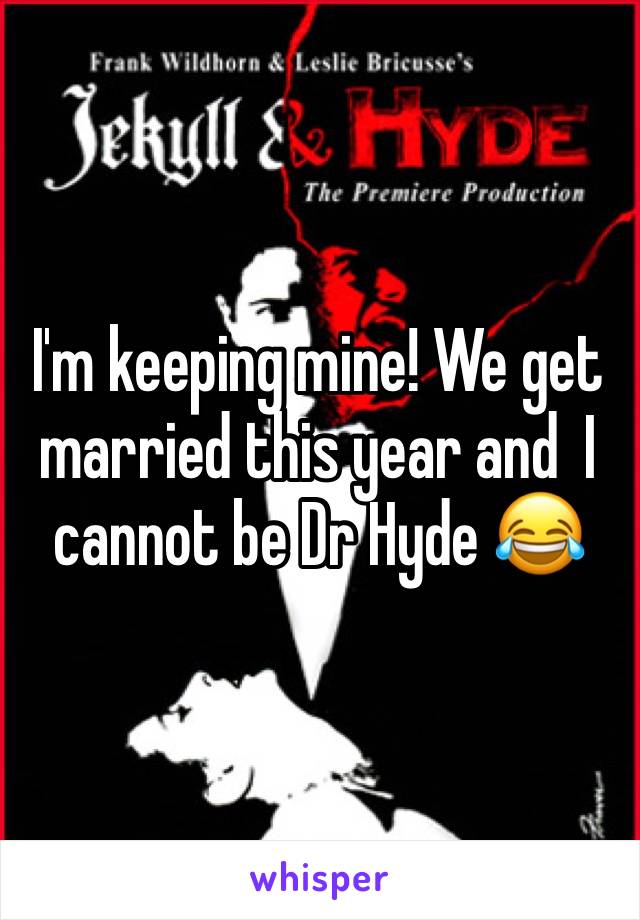 I'm keeping mine! We get married this year and  I cannot be Dr Hyde 😂