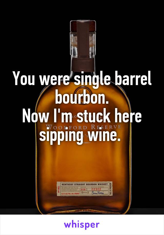 You were single barrel bourbon.
Now I'm stuck here sipping wine. 
