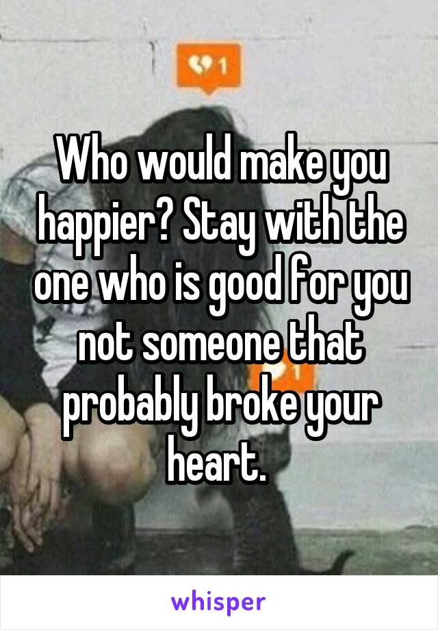 Who would make you happier? Stay with the one who is good for you not someone that probably broke your heart. 