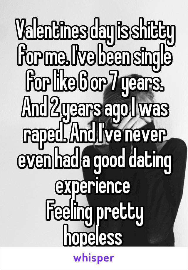 Valentines day is shitty for me. I've been single for like 6 or 7 years. And 2 years ago I was raped. And I've never even had a good dating experience 
Feeling pretty hopeless 