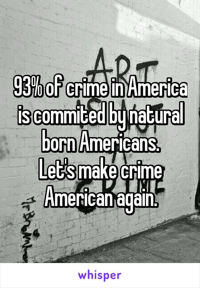 93% of crime in America is commited by natural born Americans.
Let's make crime American again.