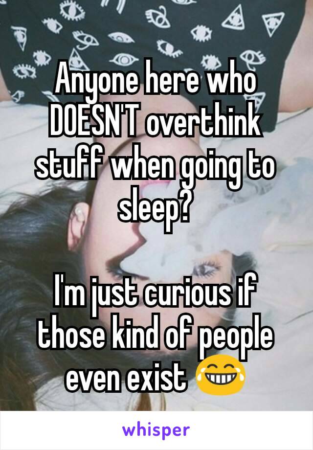 Anyone here who DOESN'T overthink stuff when going to sleep?

I'm just curious if those kind of people even exist 😂