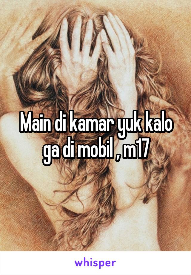 Main di kamar yuk kalo ga di mobil , m17