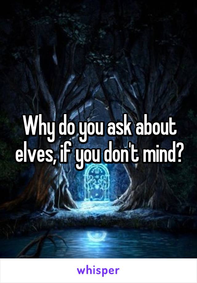 Why do you ask about elves, if you don't mind?