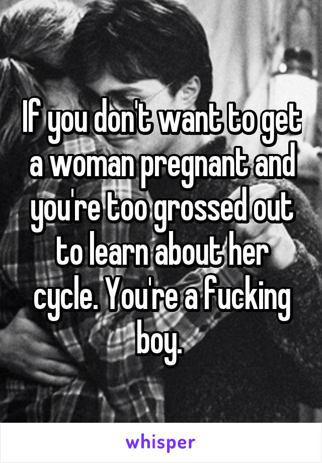 If you don't want to get a woman pregnant and you're too grossed out to learn about her cycle. You're a fucking boy. 