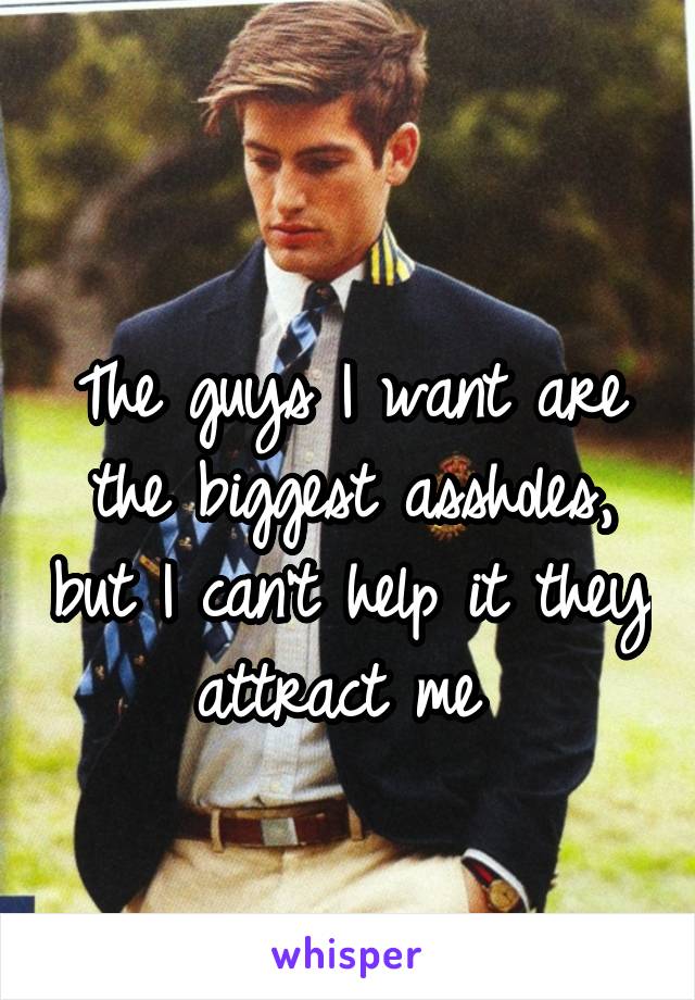 
The guys I want are the biggest assholes, but I can't help it they attract me 