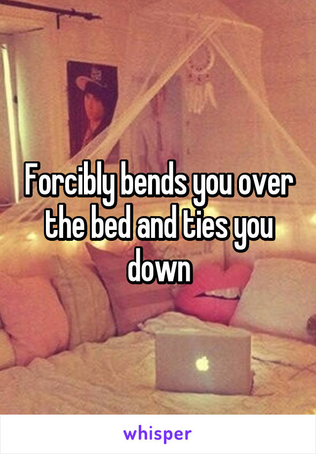 Forcibly bends you over the bed and ties you down