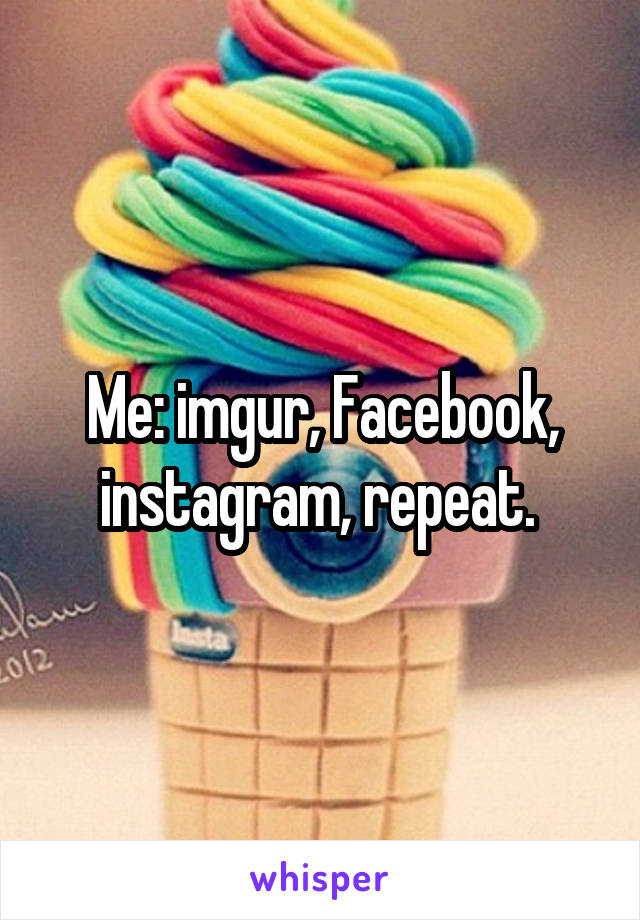 Me: imgur, Facebook, instagram, repeat. 