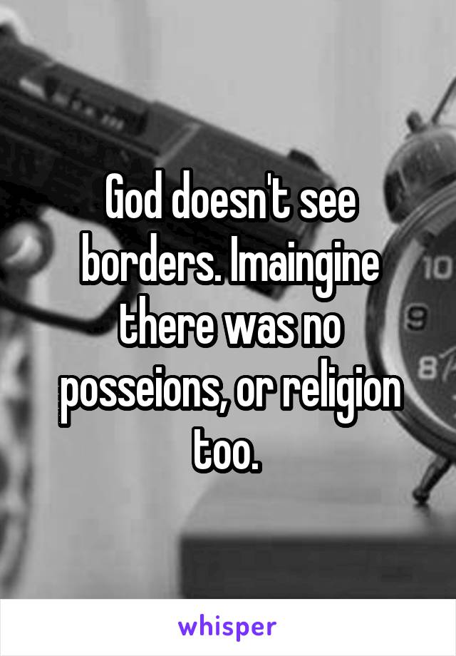 God doesn't see borders. Imaingine there was no posseions, or religion too. 