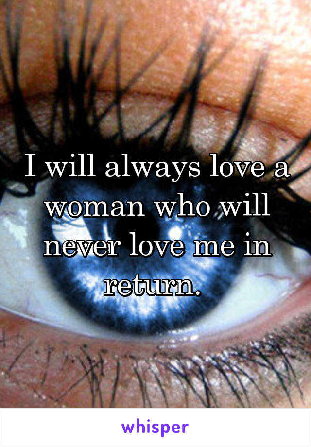 I will always love a woman who will never love me in return. 