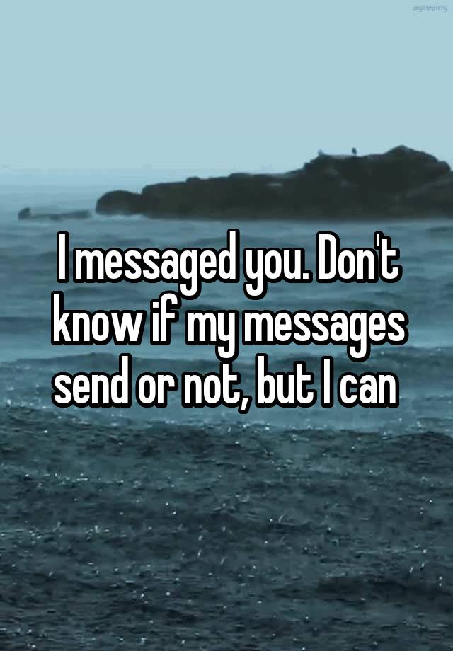 i-messaged-you-don-t-know-if-my-messages-send-or-not-but-i-can