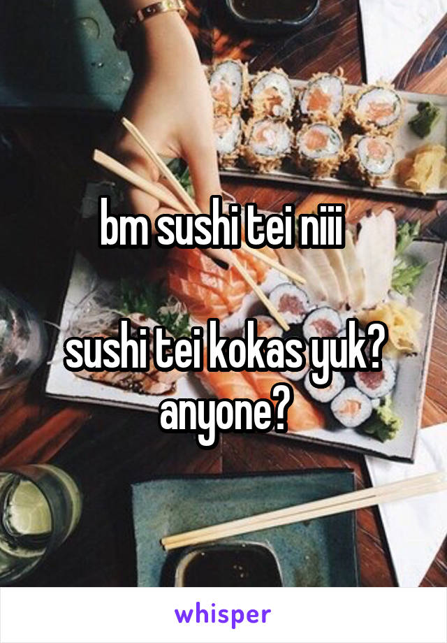 bm sushi tei niii 

sushi tei kokas yuk? anyone?