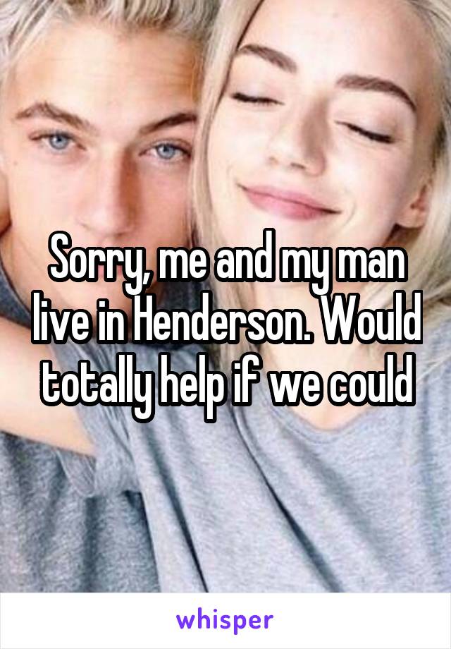 Sorry, me and my man live in Henderson. Would totally help if we could