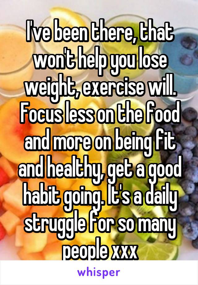 I've been there, that won't help you lose weight, exercise will. Focus less on the food and more on being fit and healthy, get a good habit going. It's a daily struggle for so many people xxx