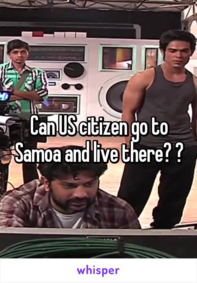 Can US citizen go to Samoa and live there? ?