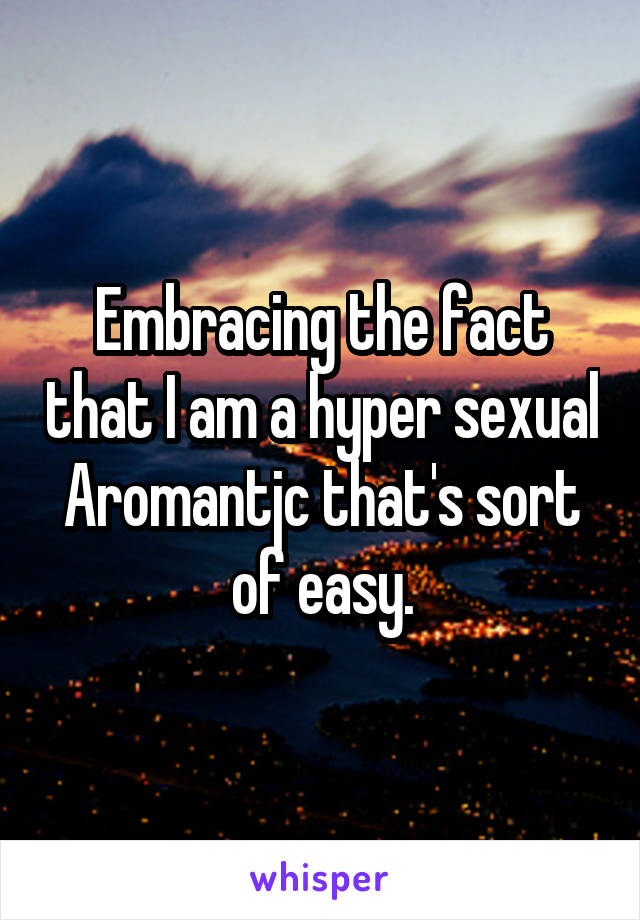 Embracing the fact that I am a hyper sexual Aromantjc that's sort of easy.