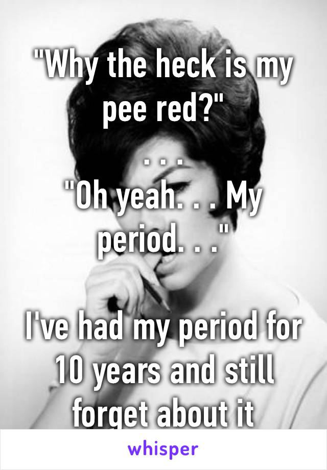 "Why the heck is my pee red?"
. . . 
"Oh yeah. . . My period. . ."

I've had my period for 10 years and still forget about it
I'm so talented 😂