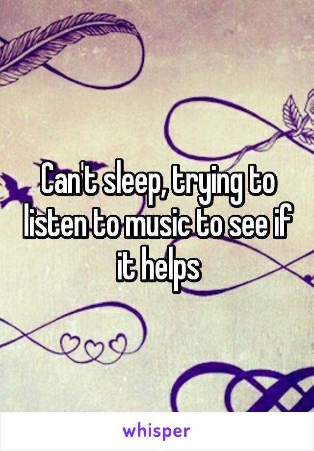 Can't sleep, trying to listen to music to see if it helps