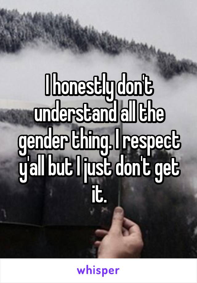 I honestly don't understand all the gender thing. I respect y'all but I just don't get it.