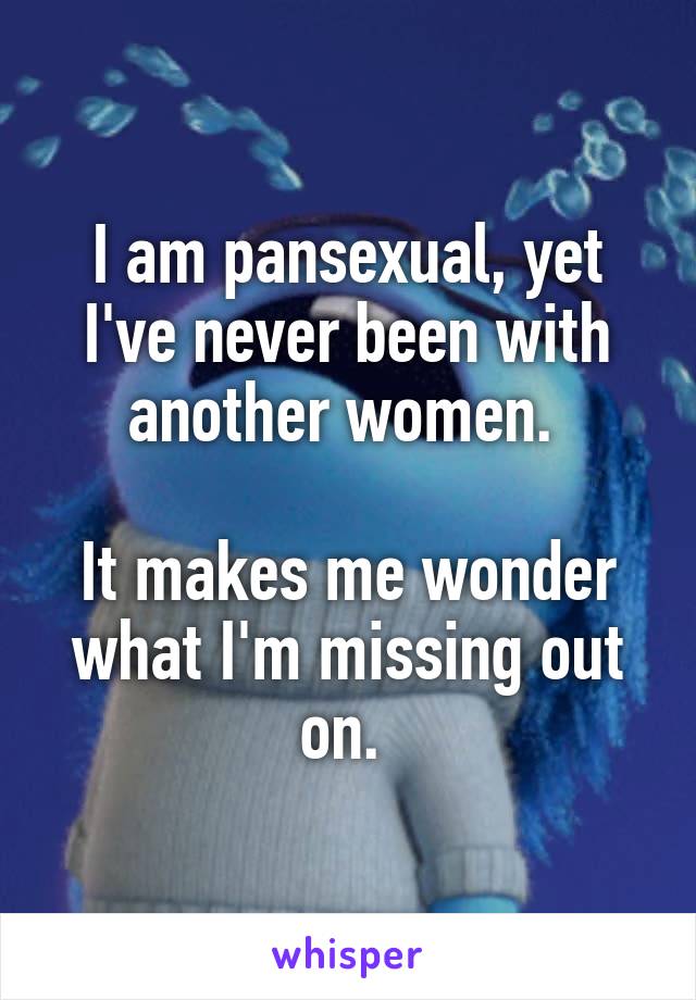 I am pansexual, yet I've never been with another women. 

It makes me wonder what I'm missing out on. 