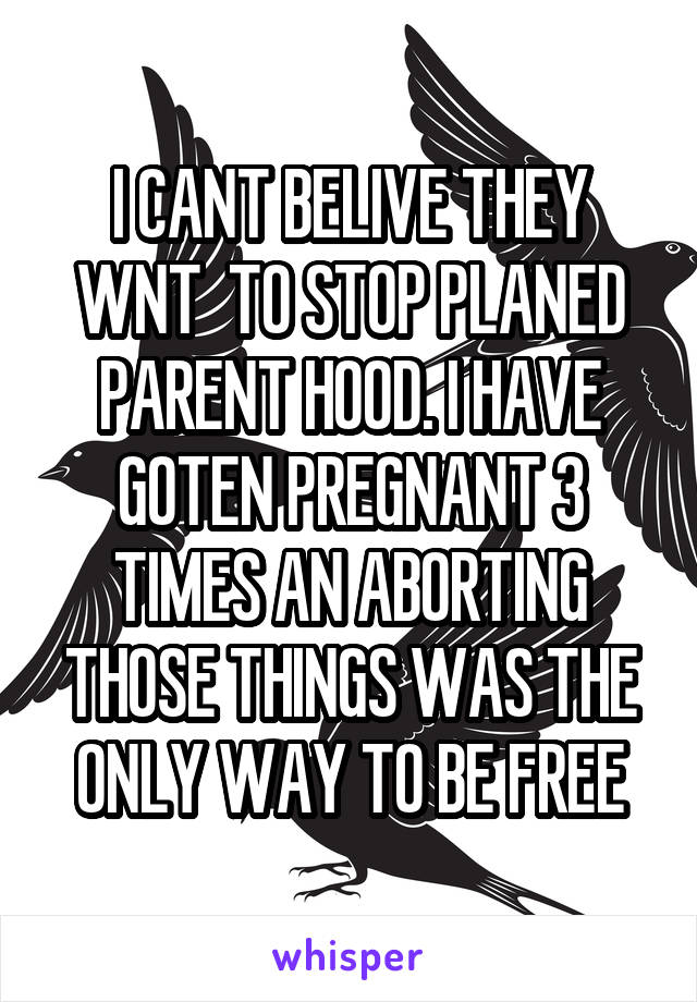 I CANT BELIVE THEY WNT  TO STOP PLANED PARENT HOOD. I HAVE GOTEN PREGNANT 3 TIMES AN ABORTING THOSE THINGS WAS THE ONLY WAY TO BE FREE