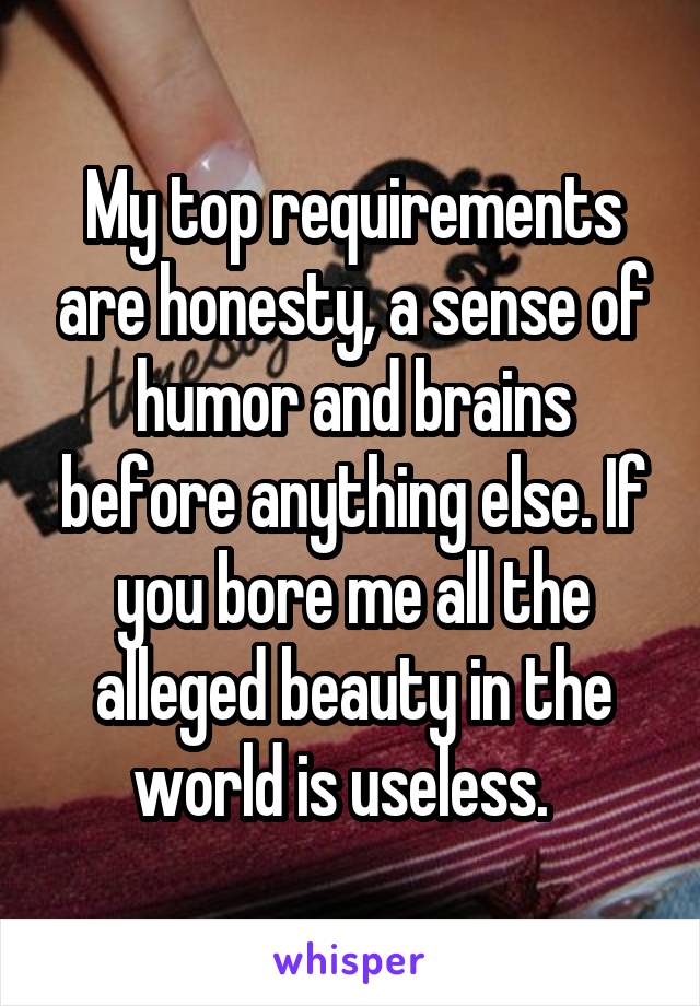 My top requirements are honesty, a sense of humor and brains before anything else. If you bore me all the alleged beauty in the world is useless.  