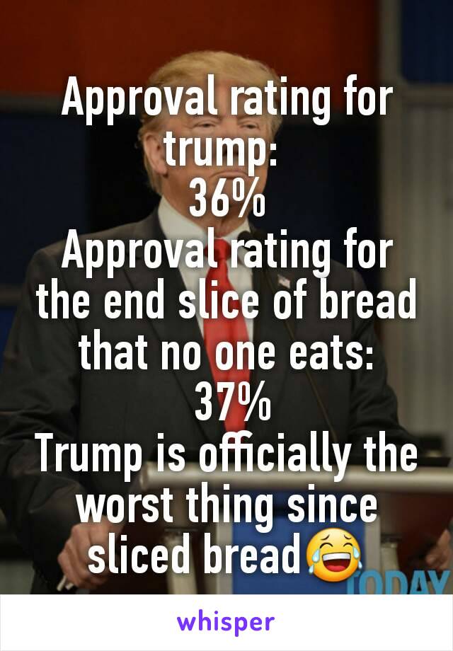 Approval rating for trump: 
36%
Approval rating for the end slice of bread that no one eats:
 37%
Trump is officially the worst thing since sliced bread😂