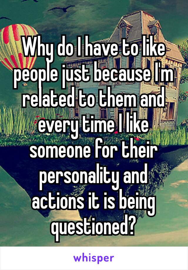 Why do I have to like people just because I'm related to them and every time I like someone for their personality and actions it is being questioned​?