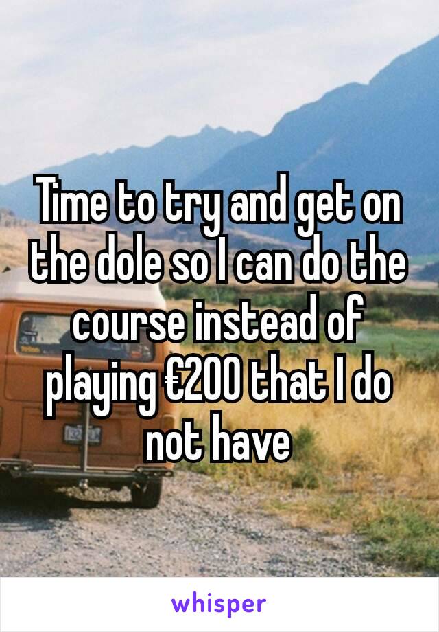 Time to try and get on the dole so I can do the course instead of playing €200 that I do not have