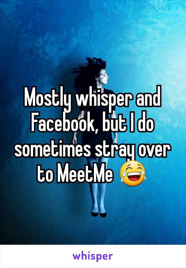 Mostly whisper and Facebook, but I do sometimes stray over to MeetMe 😂