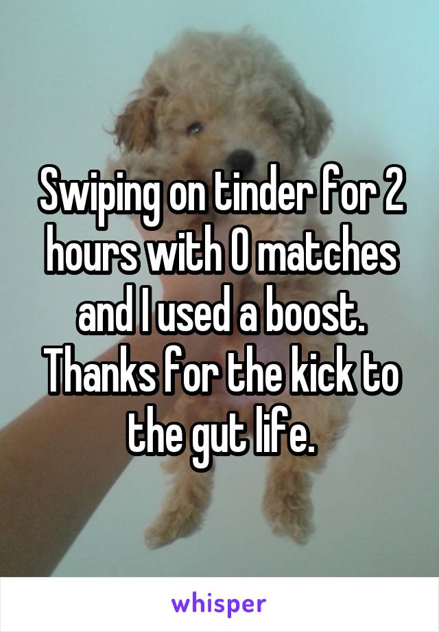 Swiping on tinder for 2 hours with 0 matches and I used a boost. Thanks for the kick to the gut life.