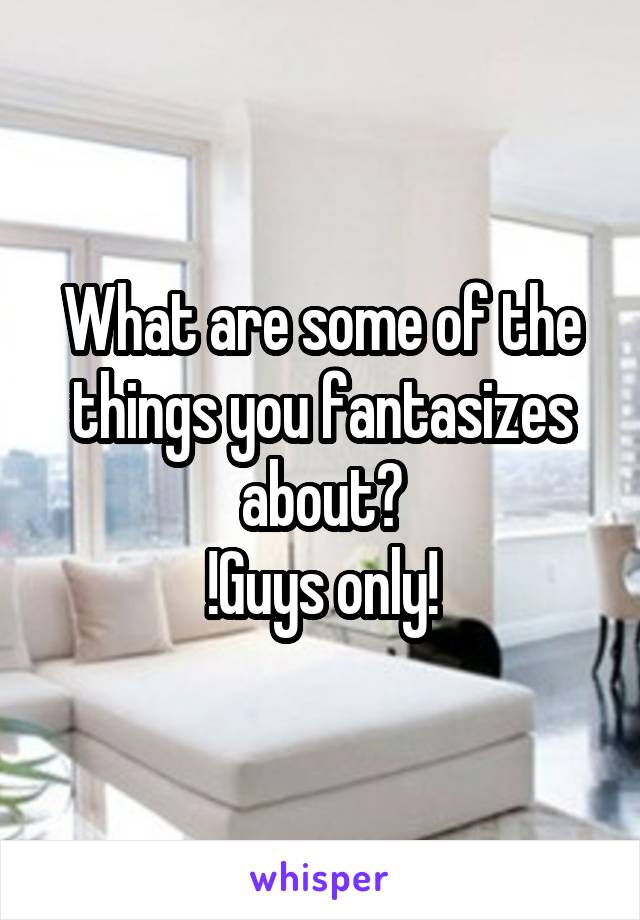 What are some of the things you fantasizes about?
!Guys only!