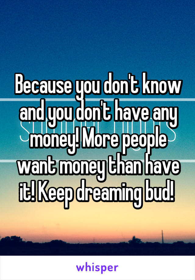 Because you don't know and you don't have any money! More people want money than have it! Keep dreaming bud! 