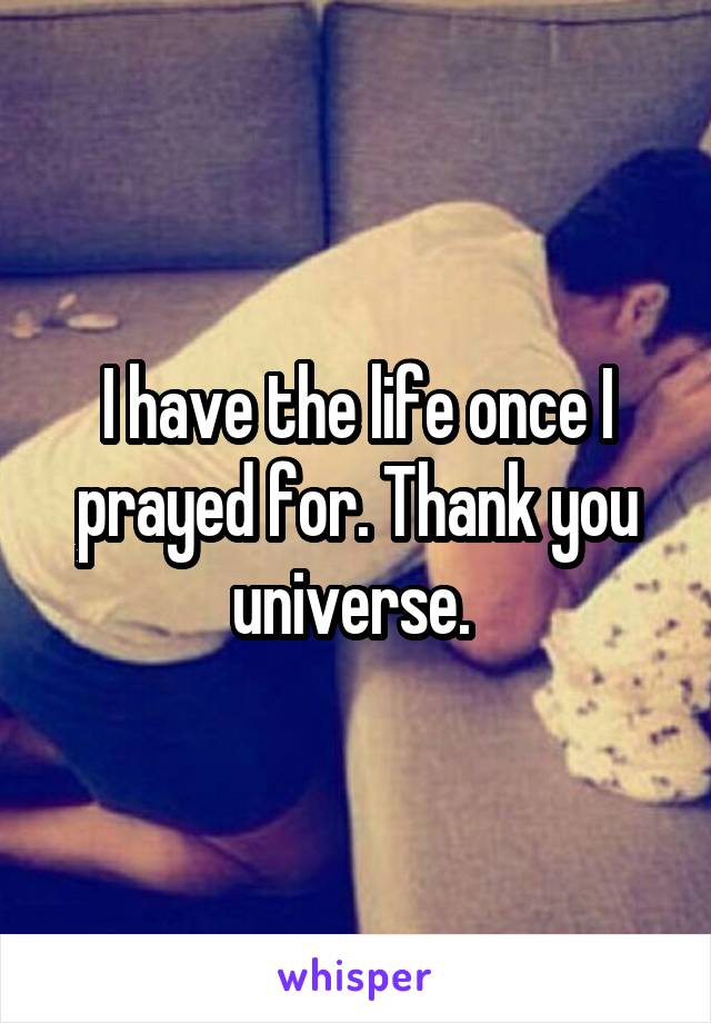 I have the life once I prayed for. Thank you universe. 