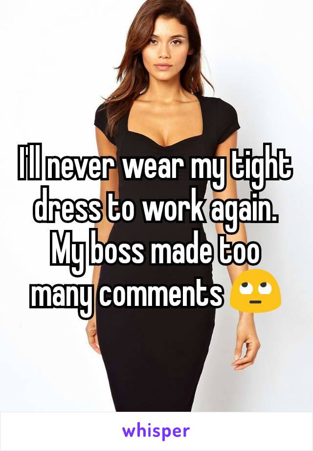 I'll never wear my tight dress to work again. My boss made too many comments 🙄