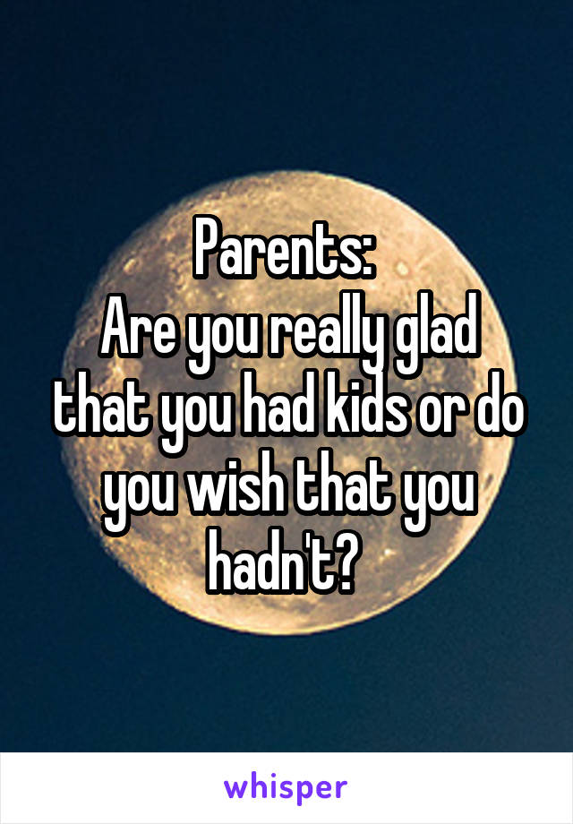 Parents: 
Are you really glad that you had kids or do you wish that you hadn't? 