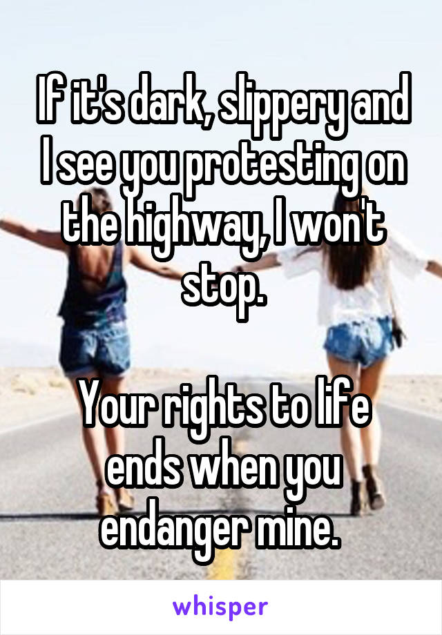 If it's dark, slippery and I see you protesting on the highway, I won't stop.

Your rights to life ends when you endanger mine. 