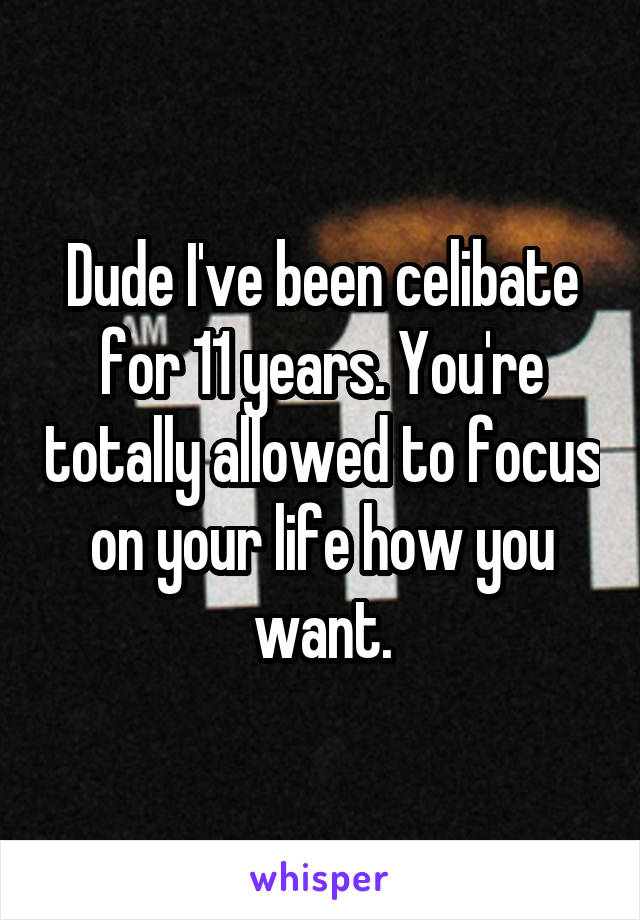 Dude I've been celibate for 11 years. You're totally allowed to focus on your life how you want.