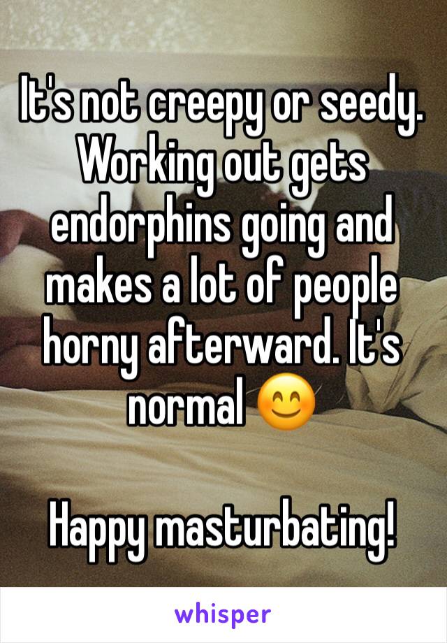 It's not creepy or seedy. Working out gets endorphins going and makes a lot of people horny afterward. It's normal 😊

Happy masturbating!